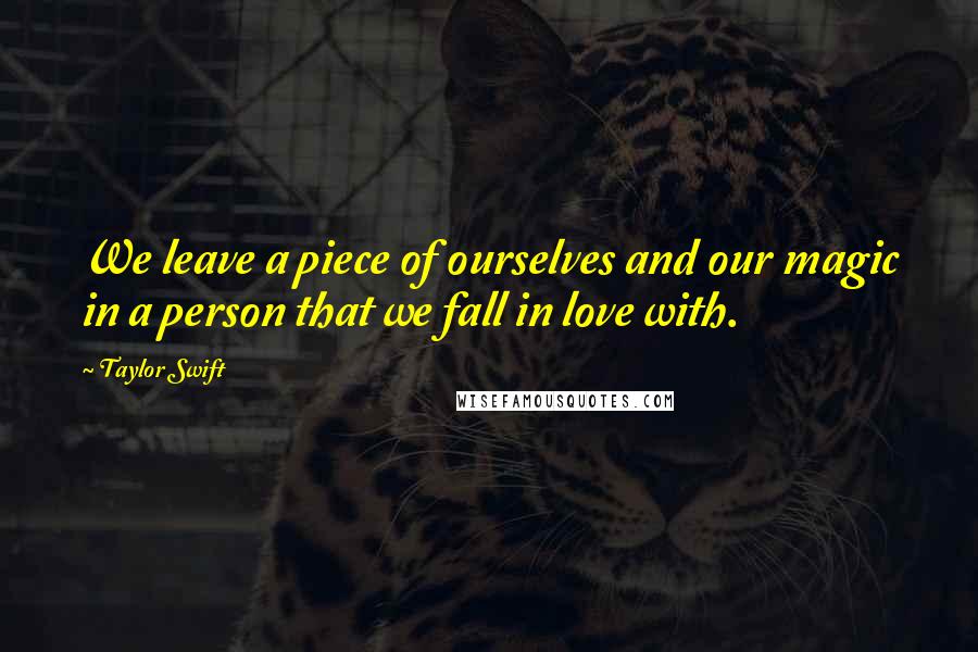 Taylor Swift Quotes: We leave a piece of ourselves and our magic in a person that we fall in love with.