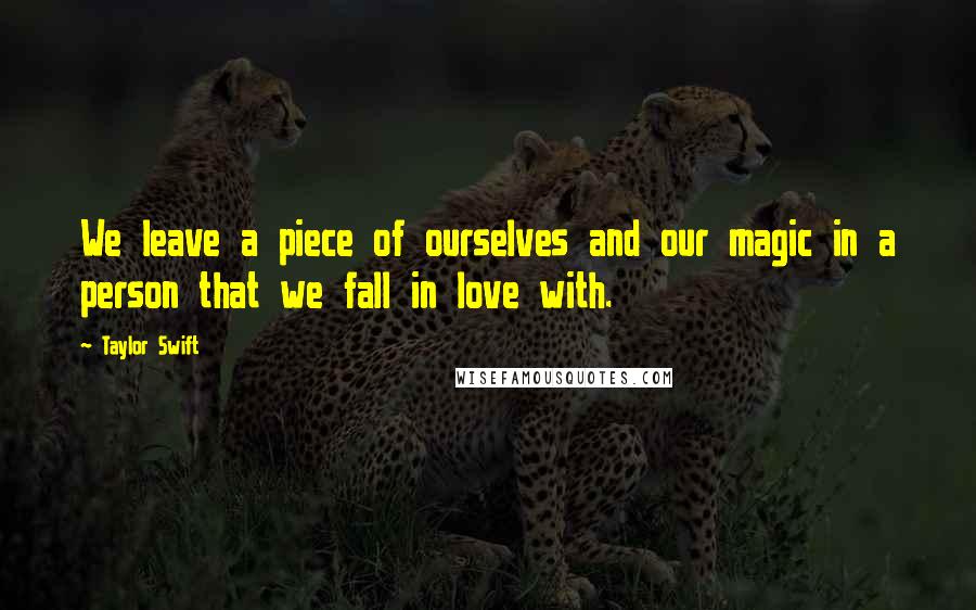 Taylor Swift Quotes: We leave a piece of ourselves and our magic in a person that we fall in love with.