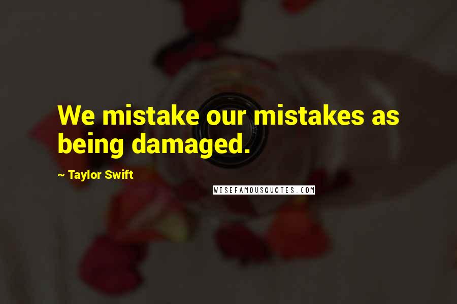 Taylor Swift Quotes: We mistake our mistakes as being damaged.