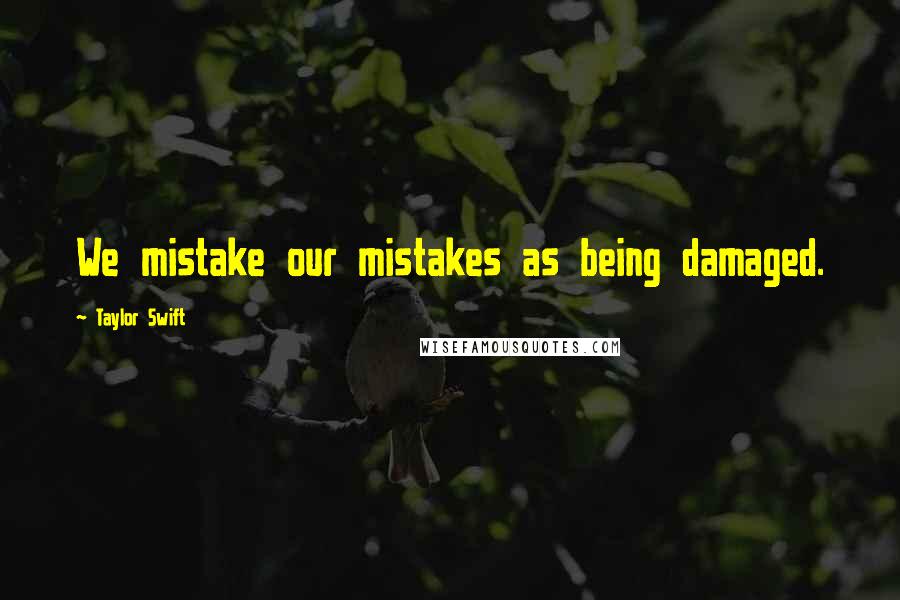 Taylor Swift Quotes: We mistake our mistakes as being damaged.