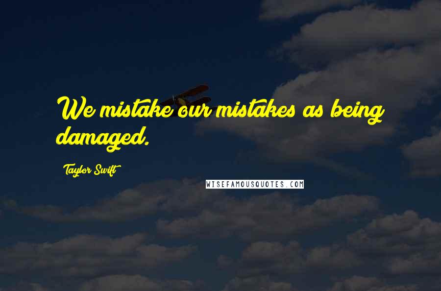 Taylor Swift Quotes: We mistake our mistakes as being damaged.