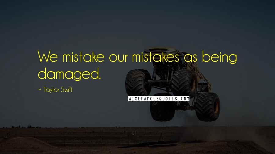 Taylor Swift Quotes: We mistake our mistakes as being damaged.