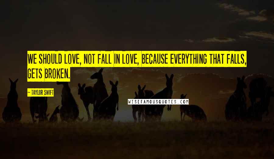 Taylor Swift Quotes: We should love, not fall in love, because everything that falls, gets broken.