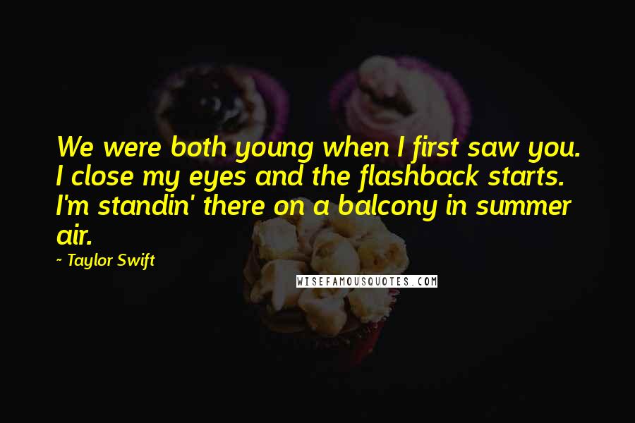 Taylor Swift Quotes: We were both young when I first saw you. I close my eyes and the flashback starts. I'm standin' there on a balcony in summer air.