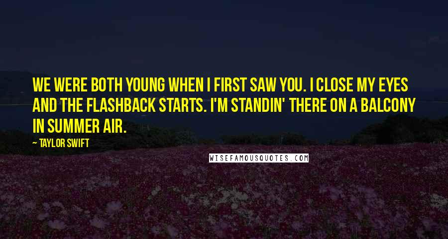 Taylor Swift Quotes: We were both young when I first saw you. I close my eyes and the flashback starts. I'm standin' there on a balcony in summer air.