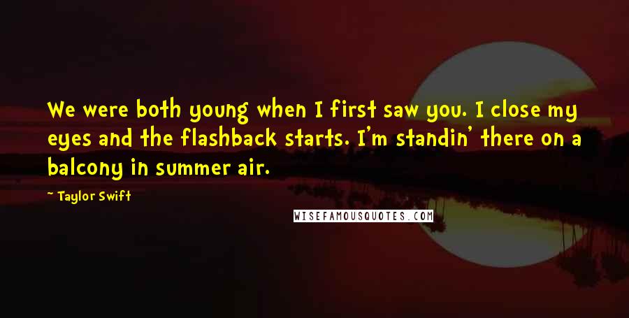 Taylor Swift Quotes: We were both young when I first saw you. I close my eyes and the flashback starts. I'm standin' there on a balcony in summer air.