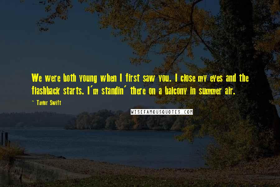 Taylor Swift Quotes: We were both young when I first saw you. I close my eyes and the flashback starts. I'm standin' there on a balcony in summer air.