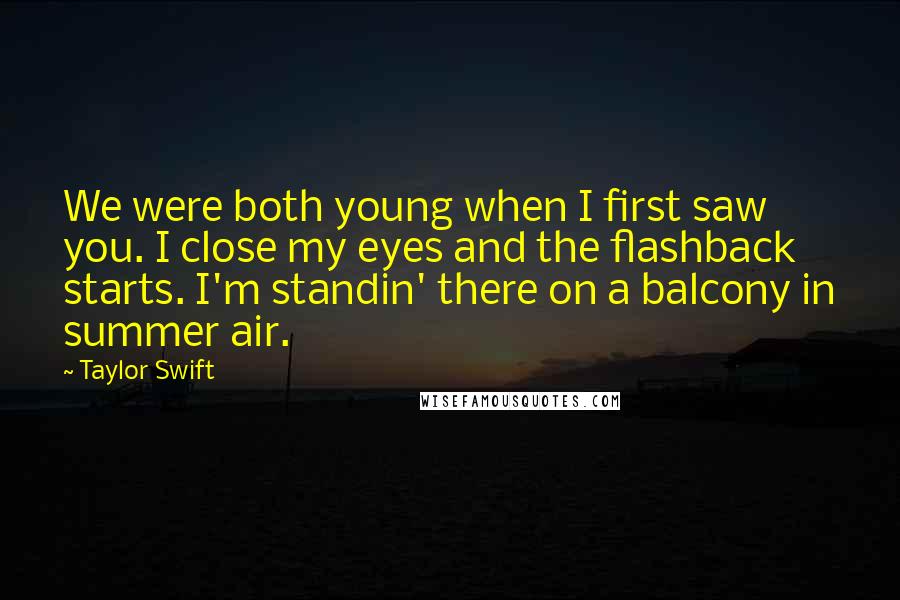 Taylor Swift Quotes: We were both young when I first saw you. I close my eyes and the flashback starts. I'm standin' there on a balcony in summer air.