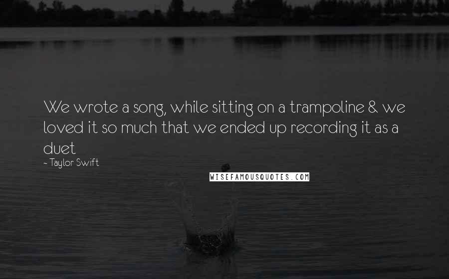Taylor Swift Quotes: We wrote a song, while sitting on a trampoline & we loved it so much that we ended up recording it as a duet