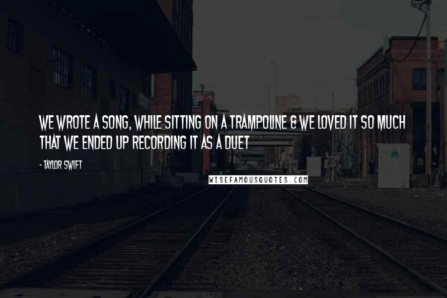Taylor Swift Quotes: We wrote a song, while sitting on a trampoline & we loved it so much that we ended up recording it as a duet