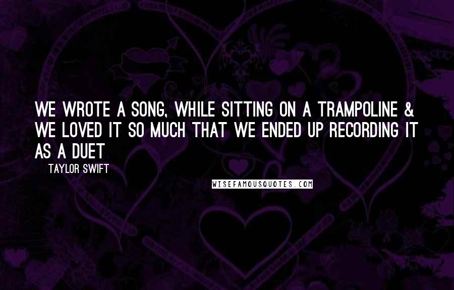 Taylor Swift Quotes: We wrote a song, while sitting on a trampoline & we loved it so much that we ended up recording it as a duet