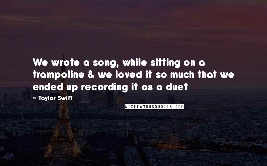 Taylor Swift Quotes: We wrote a song, while sitting on a trampoline & we loved it so much that we ended up recording it as a duet