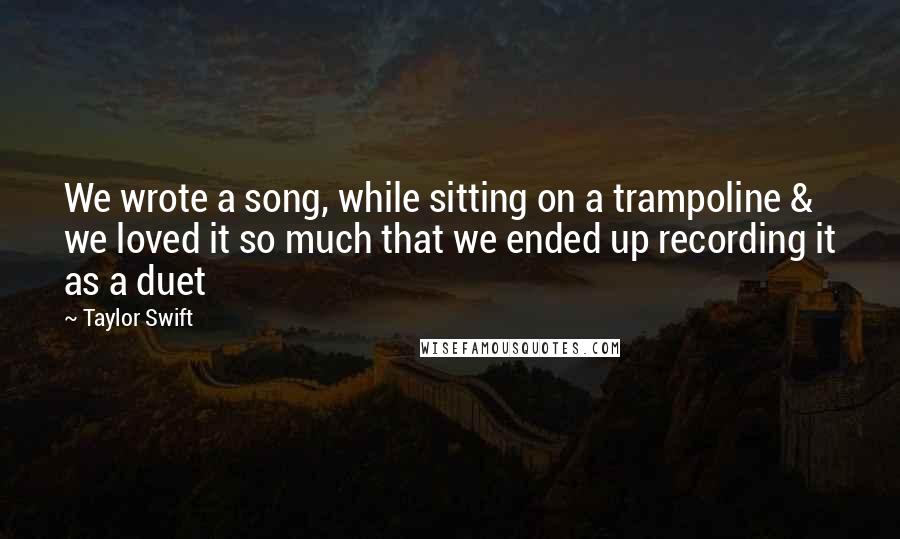 Taylor Swift Quotes: We wrote a song, while sitting on a trampoline & we loved it so much that we ended up recording it as a duet