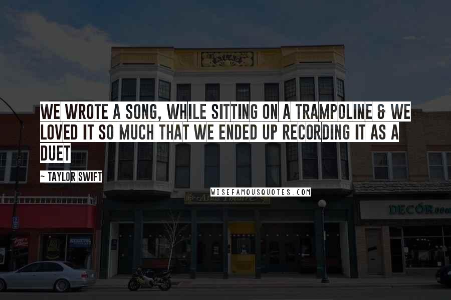 Taylor Swift Quotes: We wrote a song, while sitting on a trampoline & we loved it so much that we ended up recording it as a duet