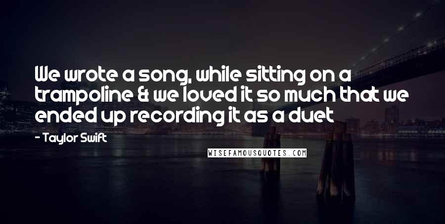 Taylor Swift Quotes: We wrote a song, while sitting on a trampoline & we loved it so much that we ended up recording it as a duet