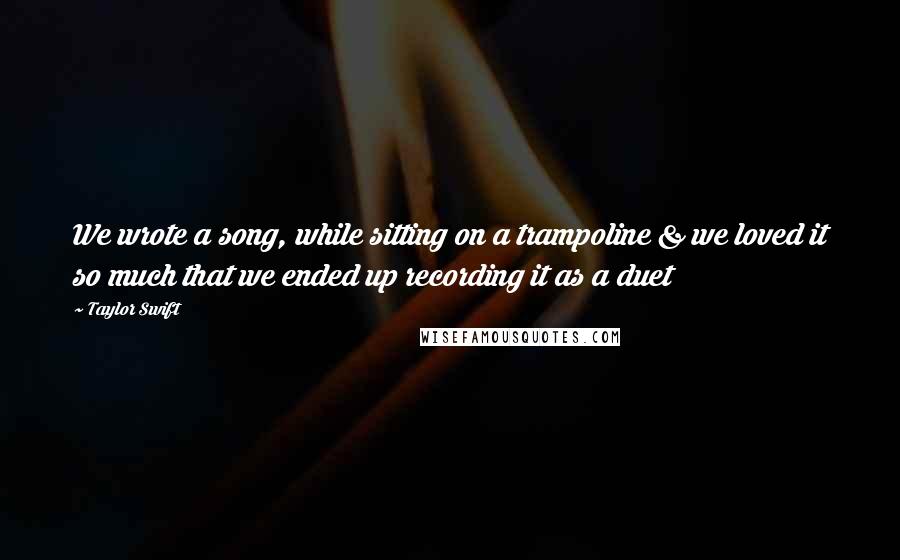 Taylor Swift Quotes: We wrote a song, while sitting on a trampoline & we loved it so much that we ended up recording it as a duet