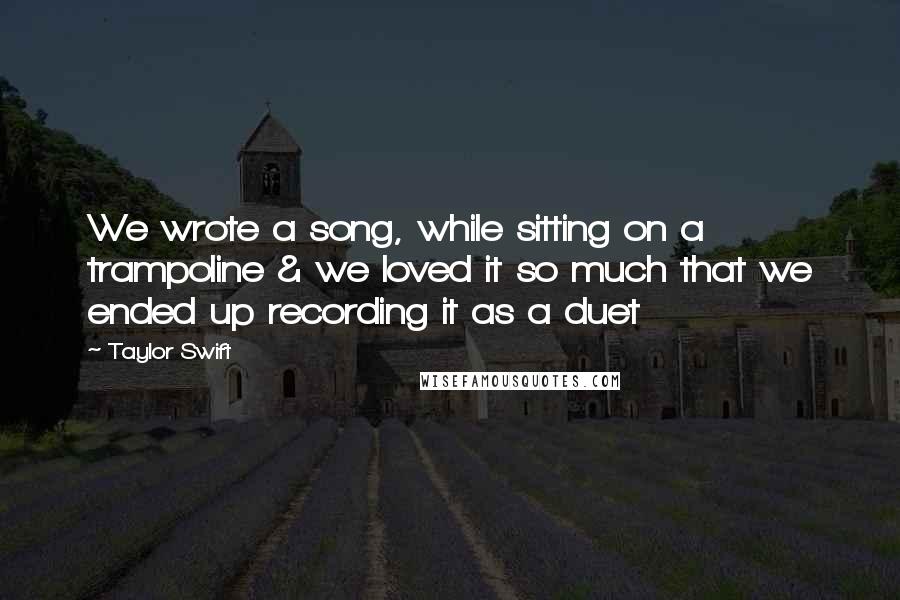 Taylor Swift Quotes: We wrote a song, while sitting on a trampoline & we loved it so much that we ended up recording it as a duet