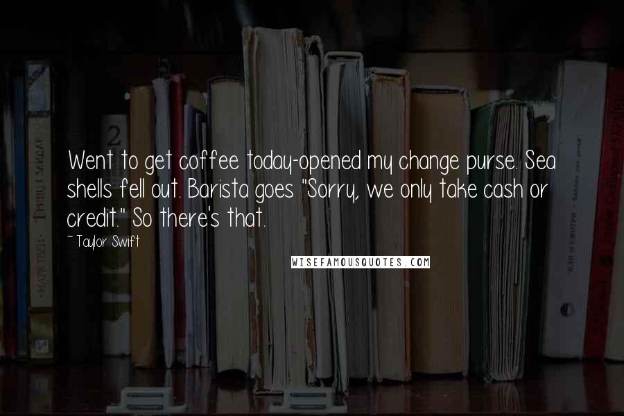 Taylor Swift Quotes: Went to get coffee today-opened my change purse. Sea shells fell out. Barista goes "Sorry, we only take cash or credit." So there's that.