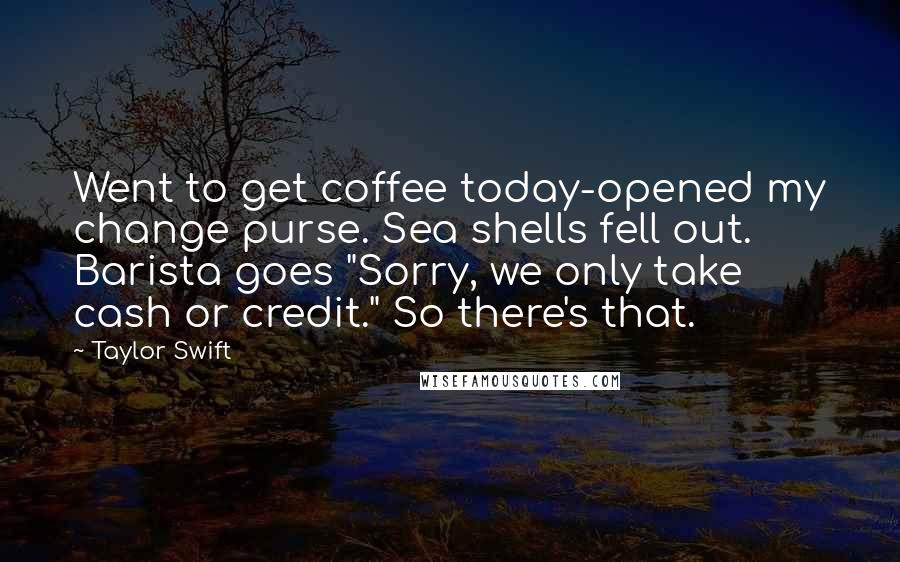 Taylor Swift Quotes: Went to get coffee today-opened my change purse. Sea shells fell out. Barista goes "Sorry, we only take cash or credit." So there's that.