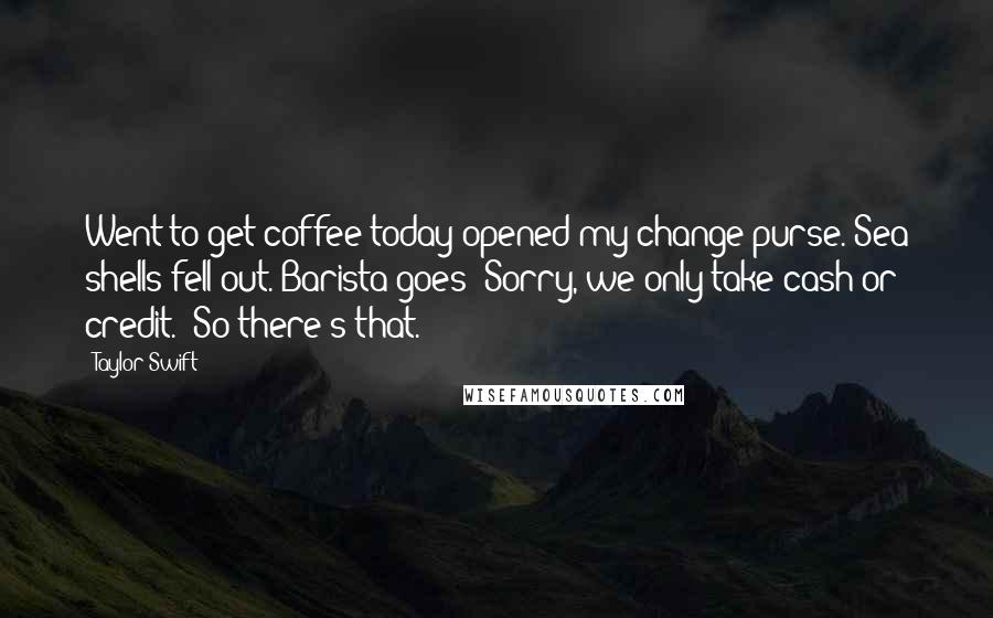 Taylor Swift Quotes: Went to get coffee today-opened my change purse. Sea shells fell out. Barista goes "Sorry, we only take cash or credit." So there's that.