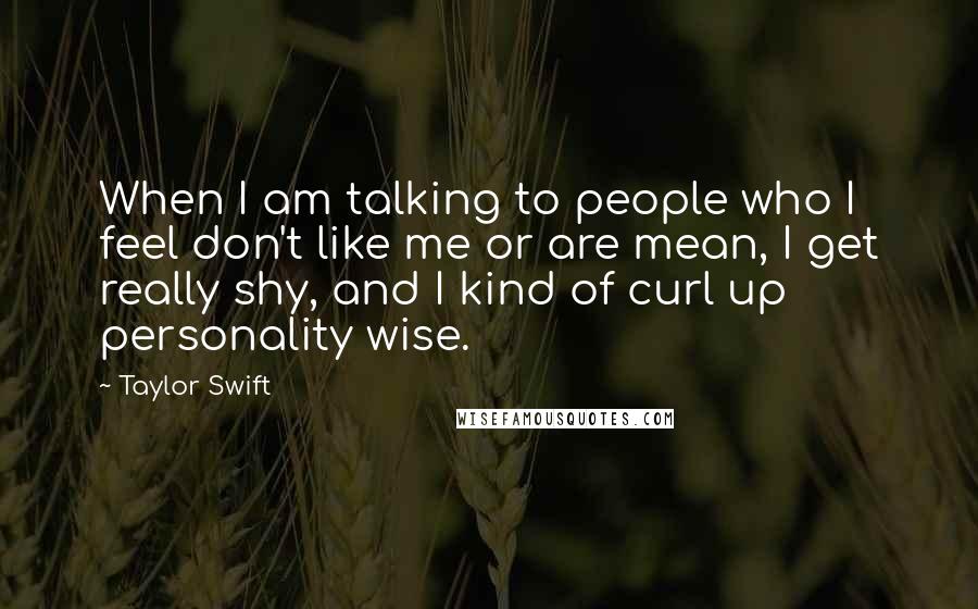 Taylor Swift Quotes: When I am talking to people who I feel don't like me or are mean, I get really shy, and I kind of curl up personality wise.