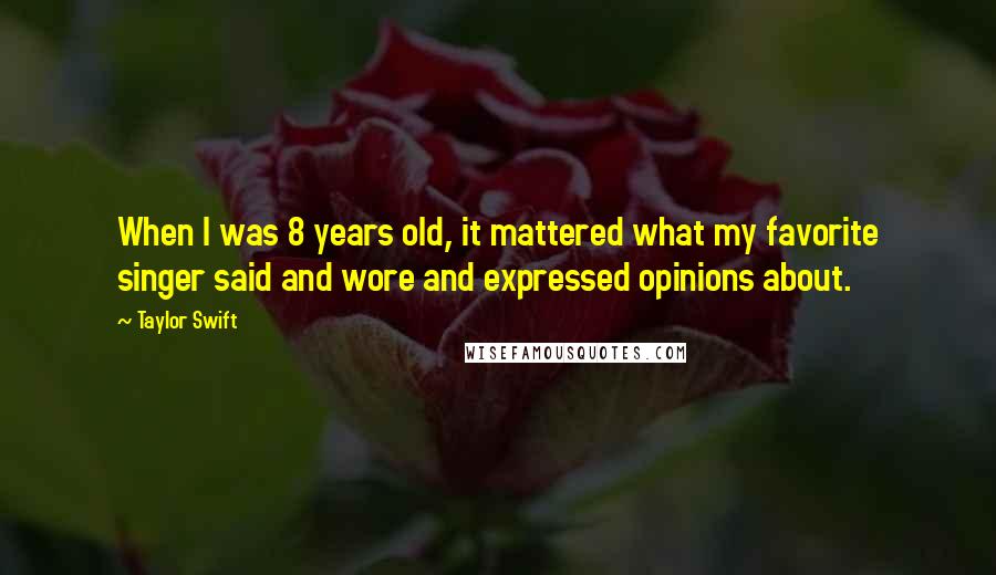 Taylor Swift Quotes: When I was 8 years old, it mattered what my favorite singer said and wore and expressed opinions about.