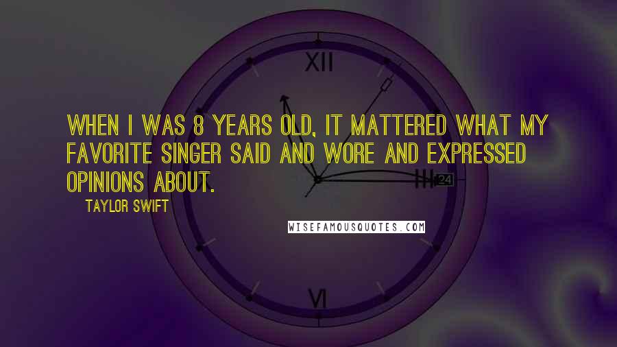 Taylor Swift Quotes: When I was 8 years old, it mattered what my favorite singer said and wore and expressed opinions about.