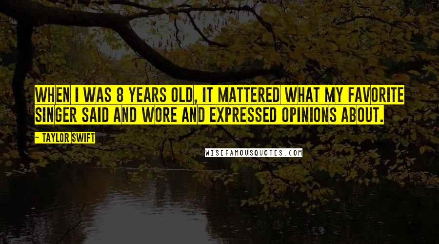 Taylor Swift Quotes: When I was 8 years old, it mattered what my favorite singer said and wore and expressed opinions about.