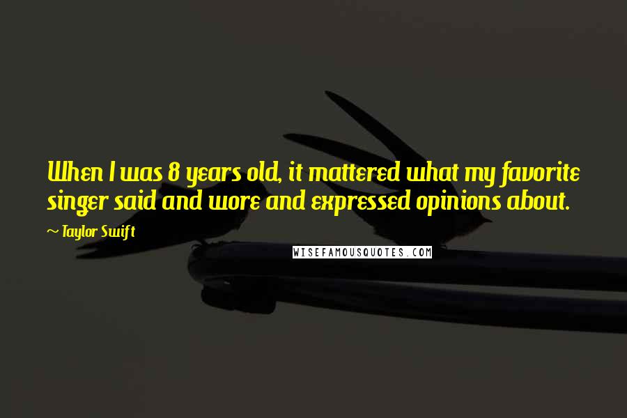 Taylor Swift Quotes: When I was 8 years old, it mattered what my favorite singer said and wore and expressed opinions about.