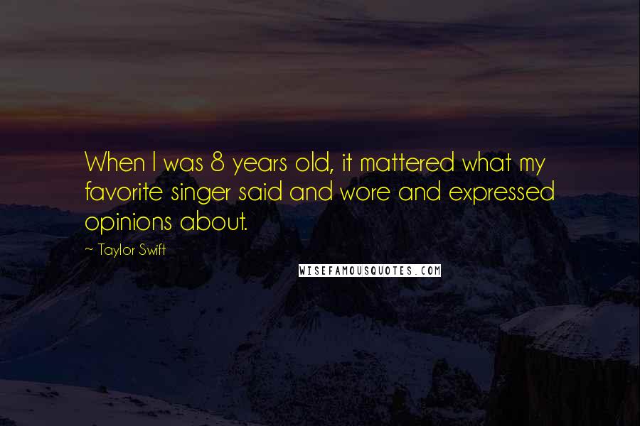 Taylor Swift Quotes: When I was 8 years old, it mattered what my favorite singer said and wore and expressed opinions about.