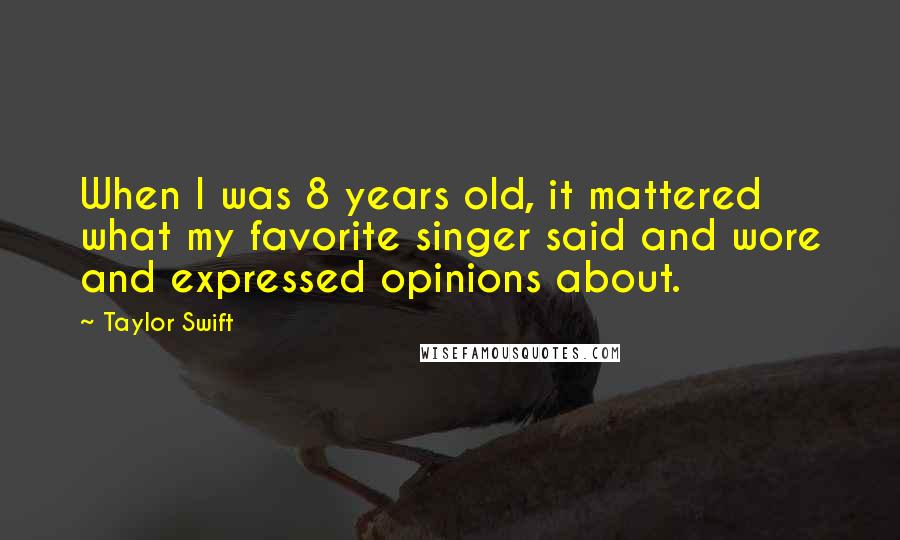 Taylor Swift Quotes: When I was 8 years old, it mattered what my favorite singer said and wore and expressed opinions about.