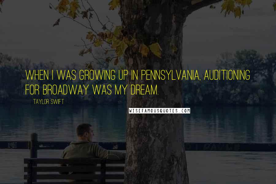 Taylor Swift Quotes: When I was growing up in Pennsylvania, auditioning for Broadway was my dream.