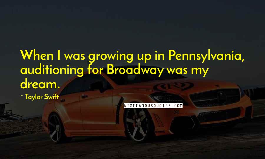 Taylor Swift Quotes: When I was growing up in Pennsylvania, auditioning for Broadway was my dream.