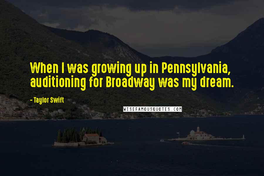 Taylor Swift Quotes: When I was growing up in Pennsylvania, auditioning for Broadway was my dream.