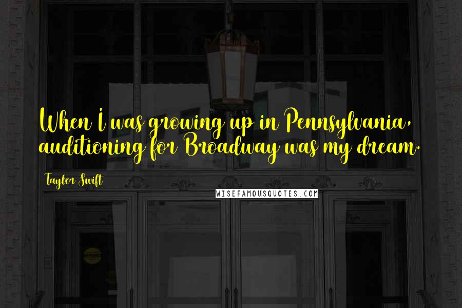 Taylor Swift Quotes: When I was growing up in Pennsylvania, auditioning for Broadway was my dream.