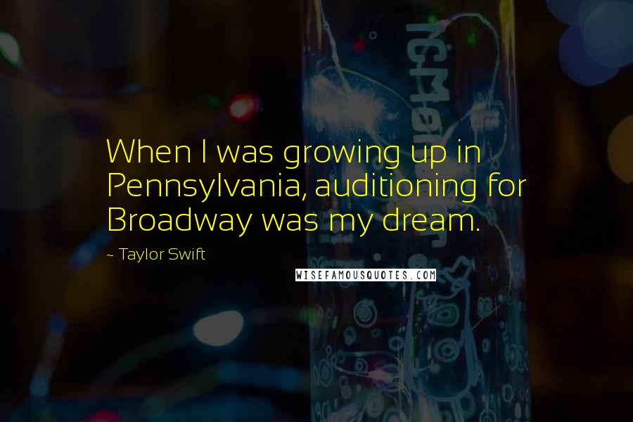Taylor Swift Quotes: When I was growing up in Pennsylvania, auditioning for Broadway was my dream.