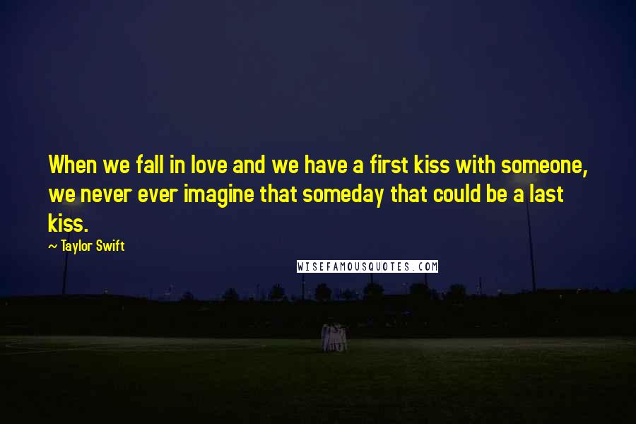 Taylor Swift Quotes: When we fall in love and we have a first kiss with someone, we never ever imagine that someday that could be a last kiss.