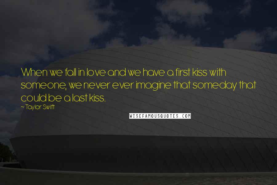 Taylor Swift Quotes: When we fall in love and we have a first kiss with someone, we never ever imagine that someday that could be a last kiss.