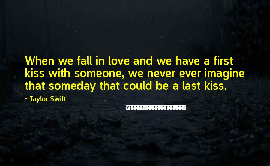 Taylor Swift Quotes: When we fall in love and we have a first kiss with someone, we never ever imagine that someday that could be a last kiss.