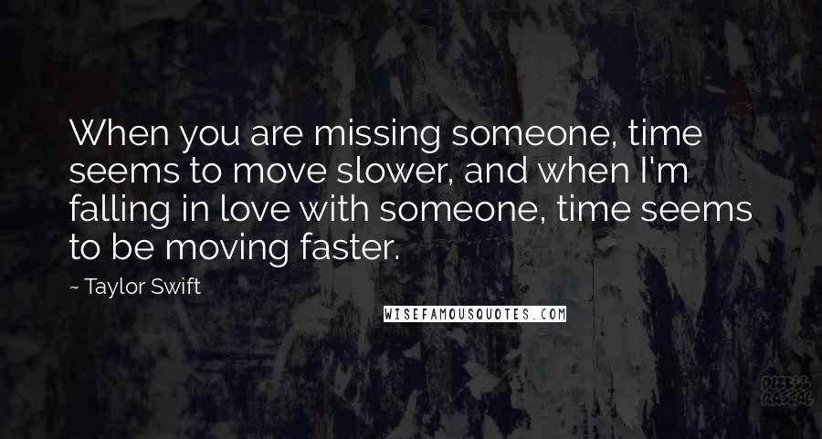 Taylor Swift Quotes: When you are missing someone, time seems to move slower, and when I'm falling in love with someone, time seems to be moving faster.