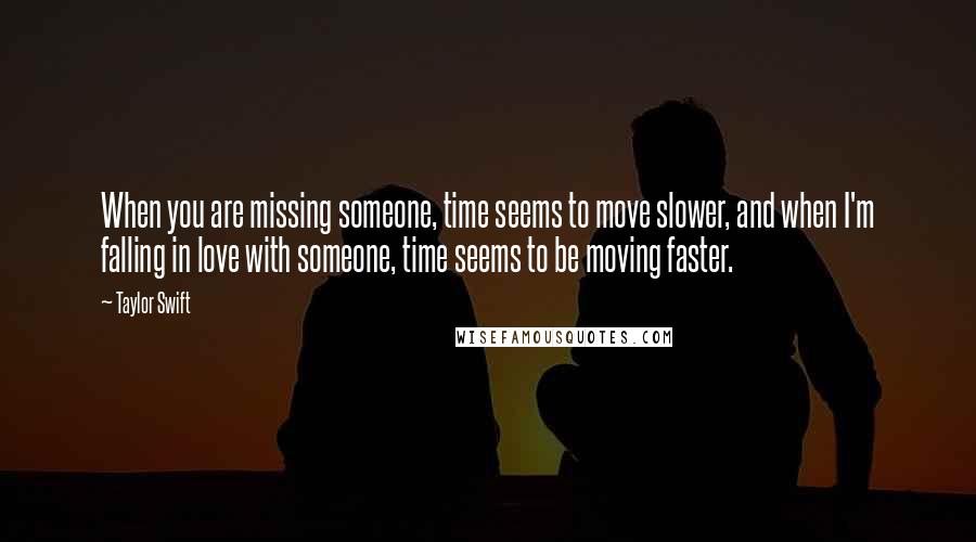 Taylor Swift Quotes: When you are missing someone, time seems to move slower, and when I'm falling in love with someone, time seems to be moving faster.