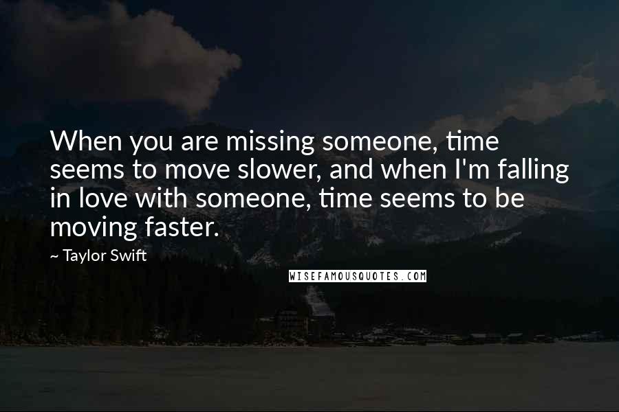Taylor Swift Quotes: When you are missing someone, time seems to move slower, and when I'm falling in love with someone, time seems to be moving faster.