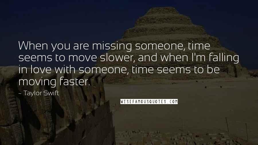 Taylor Swift Quotes: When you are missing someone, time seems to move slower, and when I'm falling in love with someone, time seems to be moving faster.