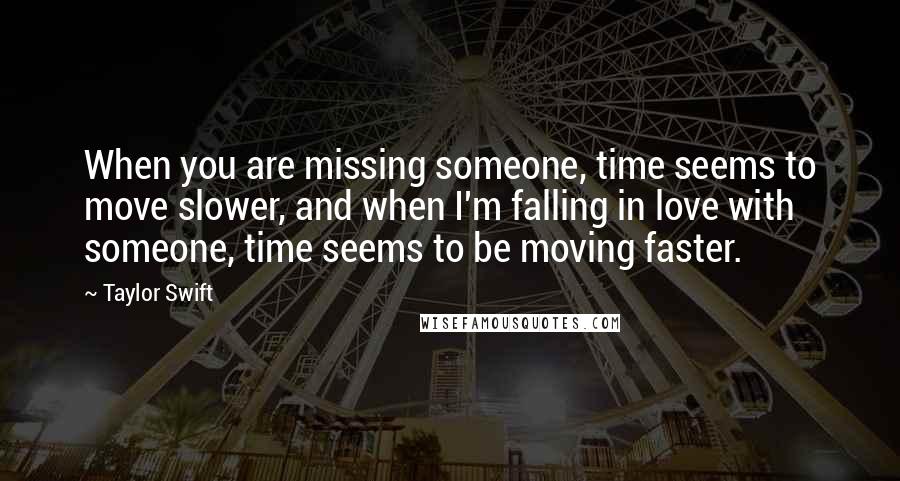 Taylor Swift Quotes: When you are missing someone, time seems to move slower, and when I'm falling in love with someone, time seems to be moving faster.