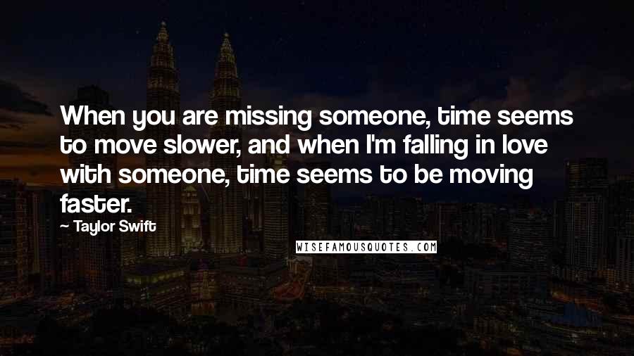 Taylor Swift Quotes: When you are missing someone, time seems to move slower, and when I'm falling in love with someone, time seems to be moving faster.