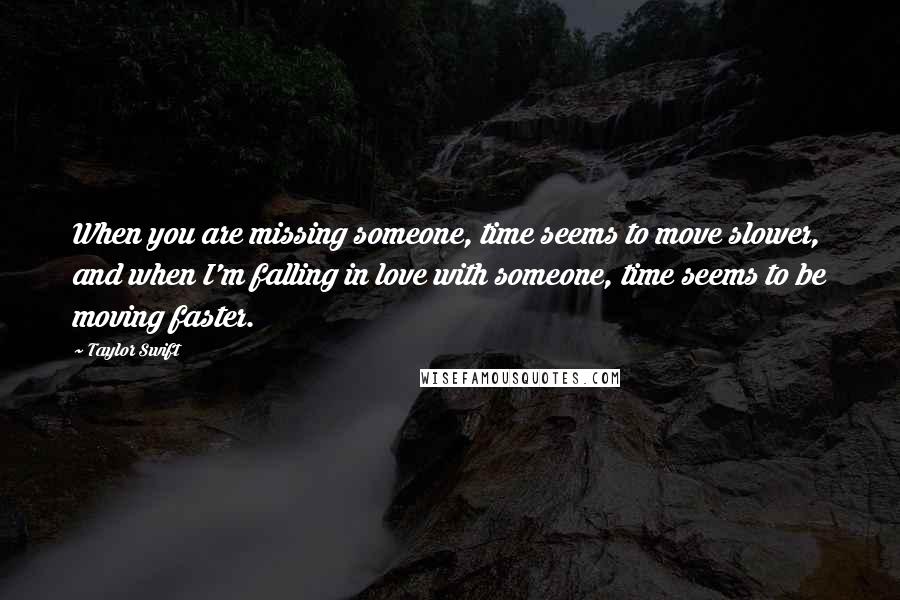 Taylor Swift Quotes: When you are missing someone, time seems to move slower, and when I'm falling in love with someone, time seems to be moving faster.