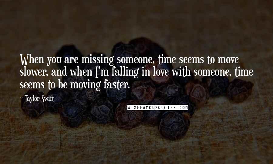 Taylor Swift Quotes: When you are missing someone, time seems to move slower, and when I'm falling in love with someone, time seems to be moving faster.