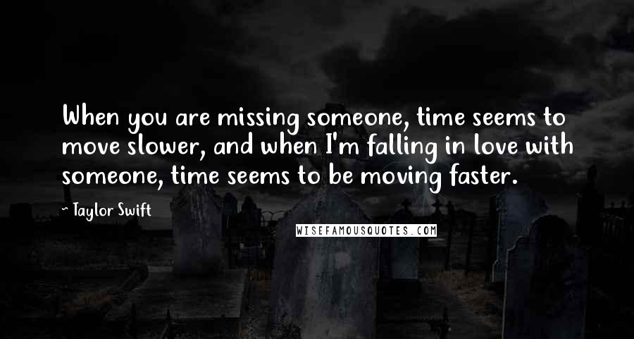 Taylor Swift Quotes: When you are missing someone, time seems to move slower, and when I'm falling in love with someone, time seems to be moving faster.