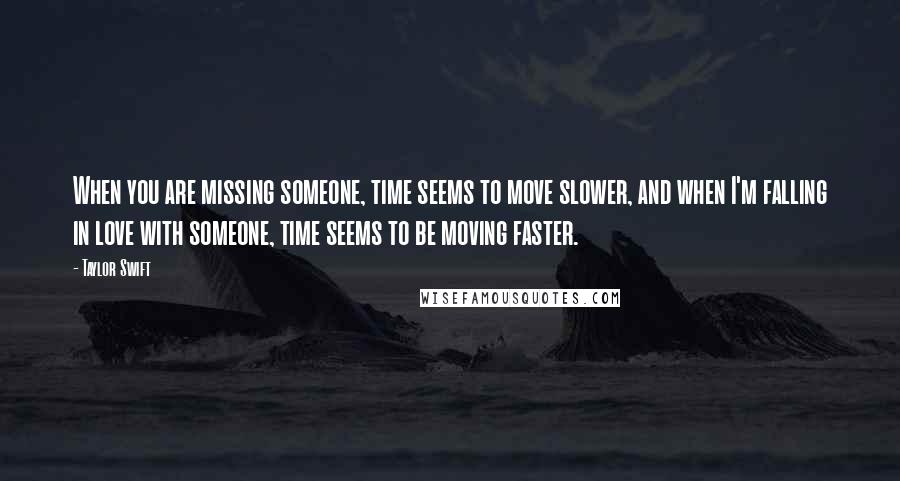 Taylor Swift Quotes: When you are missing someone, time seems to move slower, and when I'm falling in love with someone, time seems to be moving faster.