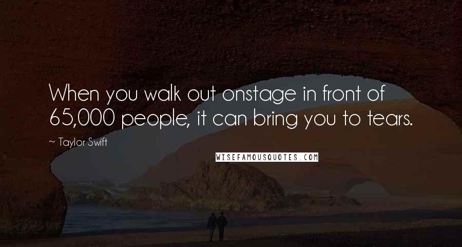 Taylor Swift Quotes: When you walk out onstage in front of 65,000 people, it can bring you to tears.